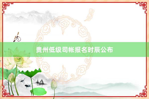 贵州低级司帐报名时辰公布