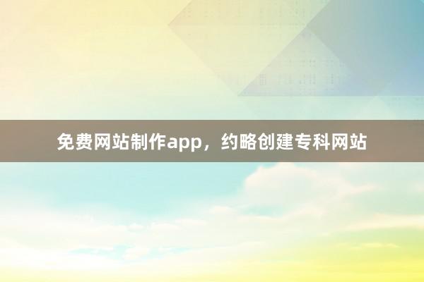 免费网站制作app，约略创建专科网站