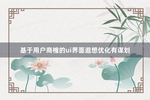 基于用户商榷的ui界面遐想优化有谋划