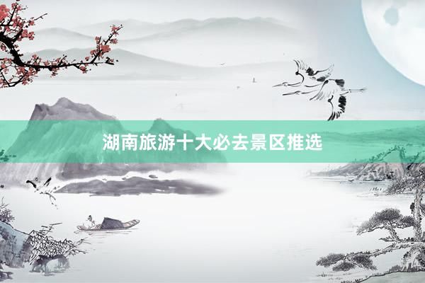 湖南旅游十大必去景区推选