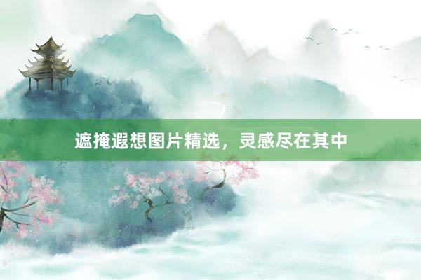 遮掩遐想图片精选，灵感尽在其中