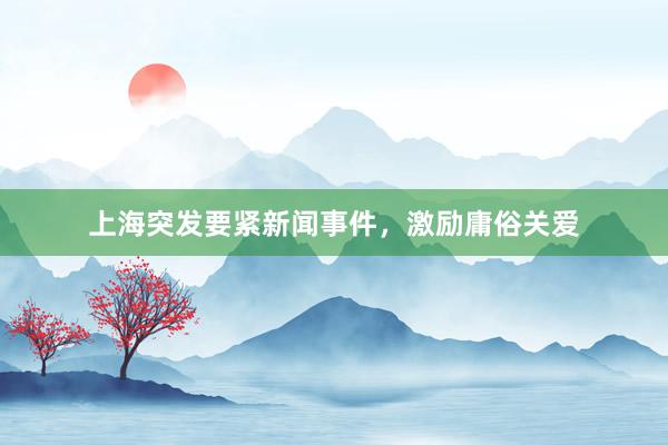 上海突发要紧新闻事件，激励庸俗关爱