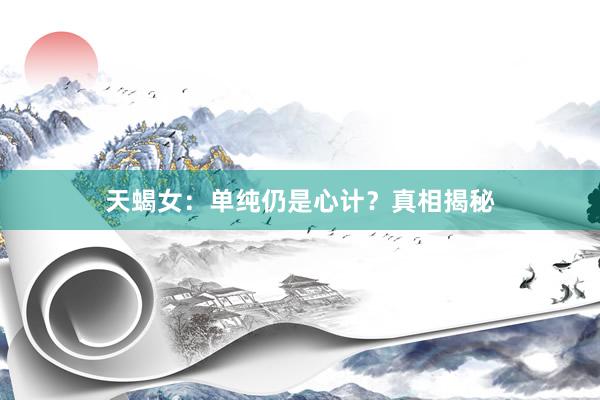天蝎女：单纯仍是心计？真相揭秘