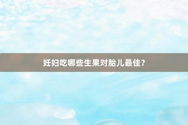妊妇吃哪些生果对胎儿最佳？