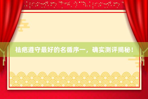 祛疤遵守最好的名循序一，确实测评揭秘！