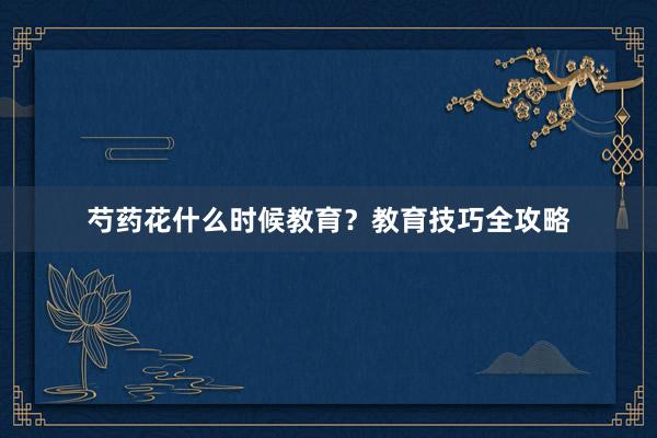 芍药花什么时候教育？教育技巧全攻略