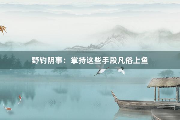 野钓阴事：掌持这些手段凡俗上鱼