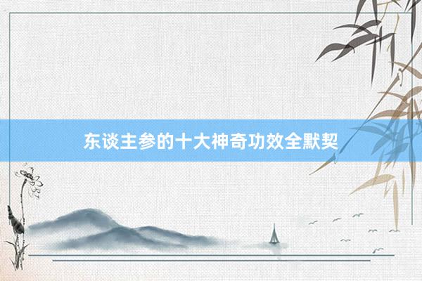 东谈主参的十大神奇功效全默契