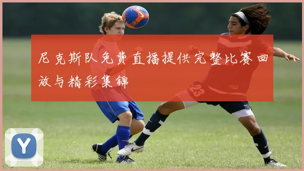 尼克斯队免费直播提供完整比赛回放与精彩集锦