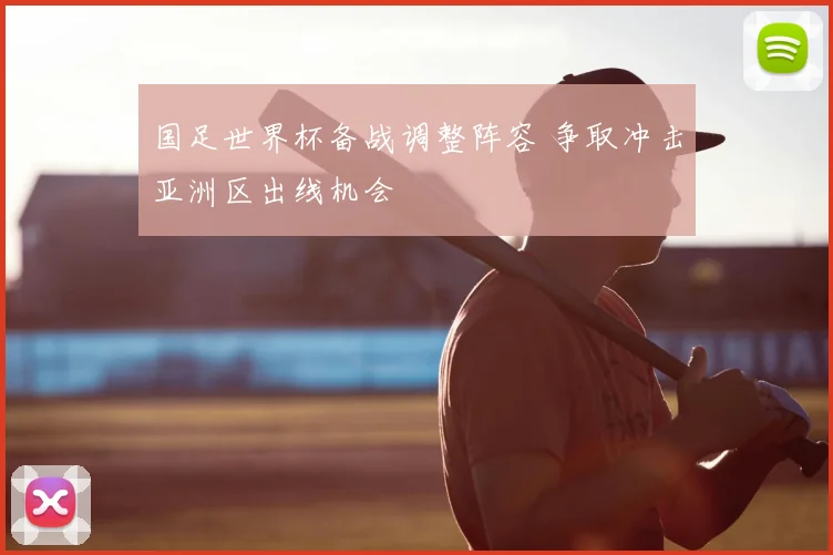 国足世界杯备战调整阵容 争取冲击亚洲区出线机会