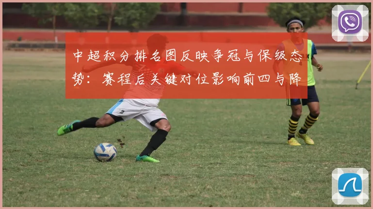 中超积分排名图反映争冠与保级态势：赛程后关键对位影响前四与降级区