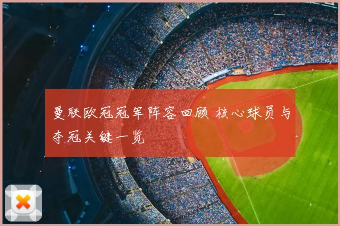 曼联欧冠冠军阵容回顾 核心球员与夺冠关键一览
