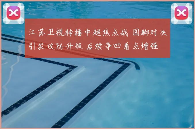 江苏卫视转播中超焦点战 国脚对决引发攻防升级 后续争四看点增强