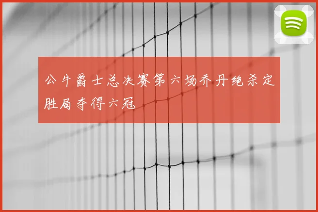公牛爵士总决赛第六场乔丹绝杀定胜局夺得六冠