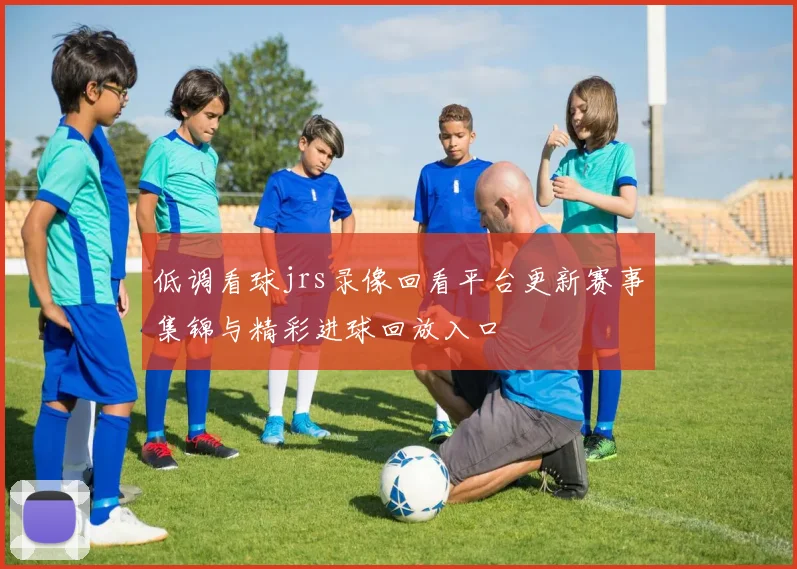低调看球jrs录像回看平台更新赛事集锦与精彩进球回放入口