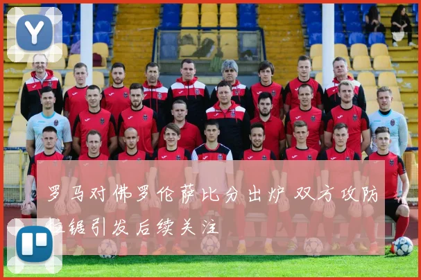 罗马对佛罗伦萨比分出炉 双方攻防拉锯引发后续关注
