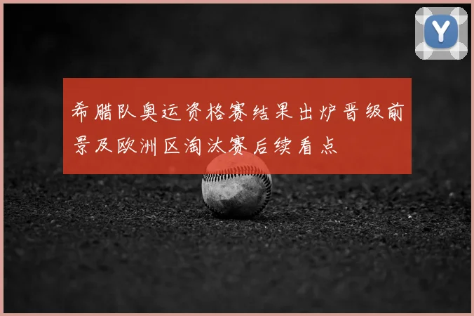 希腊队奥运资格赛结果出炉晋级前景及欧洲区淘汰赛后续看点