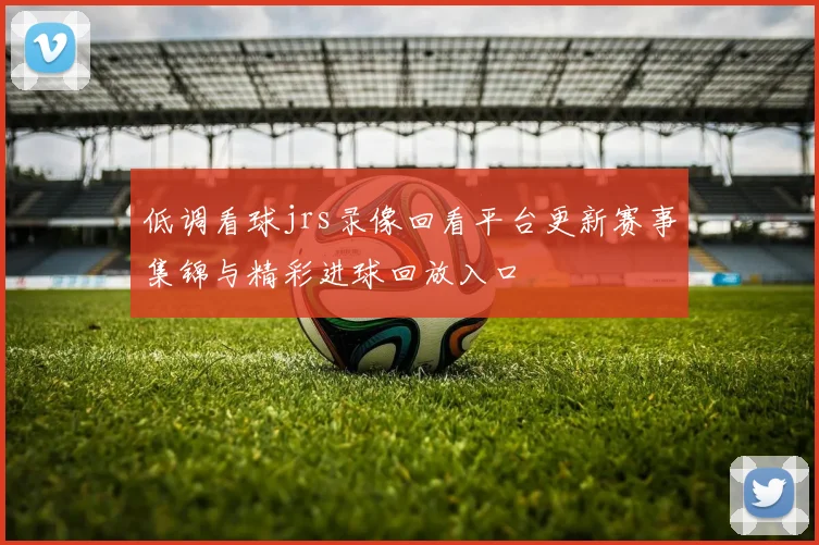 低调看球jrs录像回看平台更新赛事集锦与精彩进球回放入口