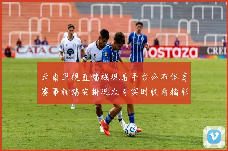 云南卫视直播线观看平台公布体育赛事转播安排观众可实时收看精彩内容