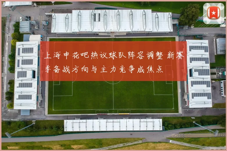 上海申花吧热议球队阵容调整 新赛季备战方向与主力竞争成焦点