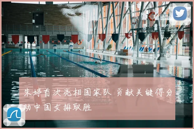 朱婷首次亮相国家队 贡献关键得分助中国女排取胜