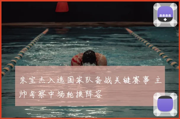 朱宝杰入选国家队备战关键赛事 主帅考察中场轮换阵容