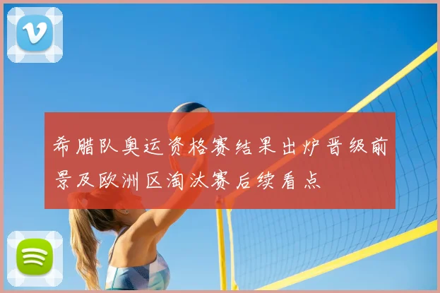 希腊队奥运资格赛结果出炉晋级前景及欧洲区淘汰赛后续看点