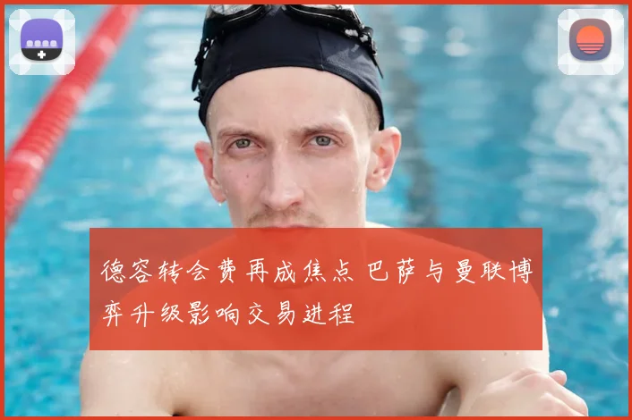 德容转会费再成焦点 巴萨与曼联博弈升级影响交易进程