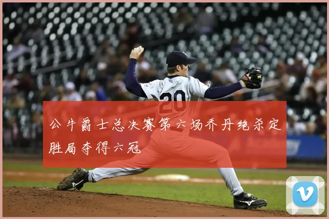 公牛爵士总决赛第六场乔丹绝杀定胜局夺得六冠