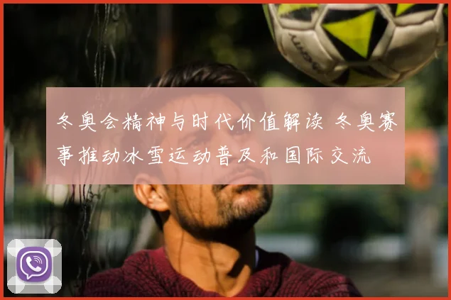 冬奥会精神与时代价值解读 冬奥赛事推动冰雪运动普及和国际交流