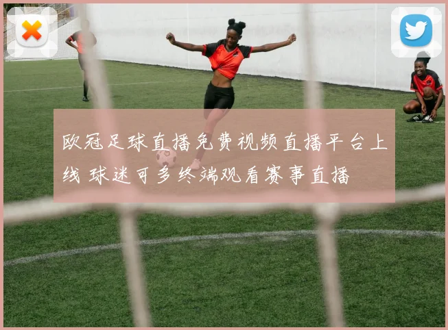 欧冠足球直播免费视频直播平台上线 球迷可多终端观看赛事直播