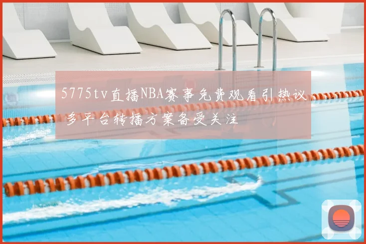 5775tv直播NBA赛事免费观看引热议 多平台转播方案备受关注