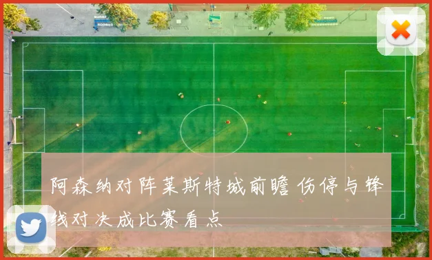 阿森纳对阵莱斯特城前瞻 伤停与锋线对决成比赛看点