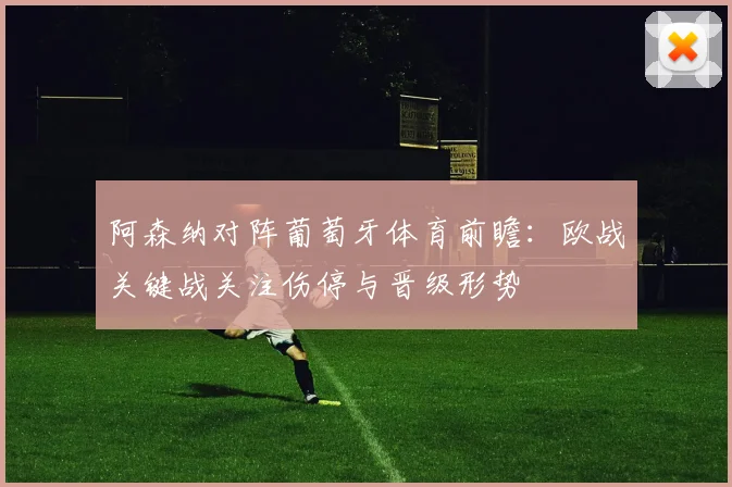 阿森纳对阵葡萄牙体育前瞻：欧战关键战关注伤停与晋级形势