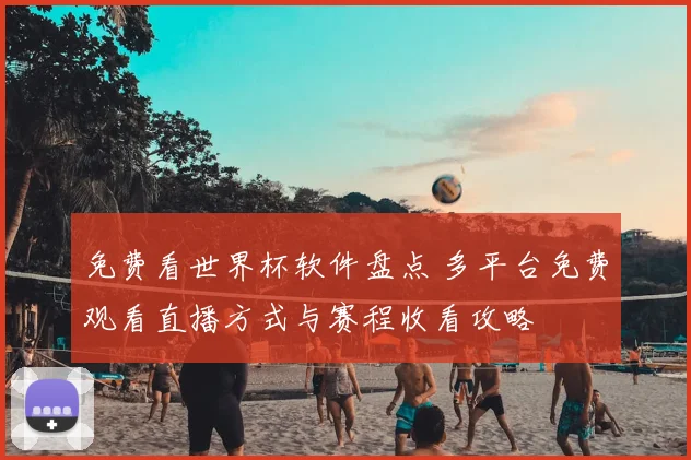 免费看世界杯软件盘点 多平台免费观看直播方式与赛程收看攻略