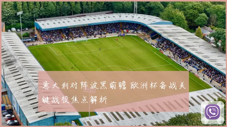 意大利对阵波黑前瞻 欧洲杯备战关键战役焦点解析