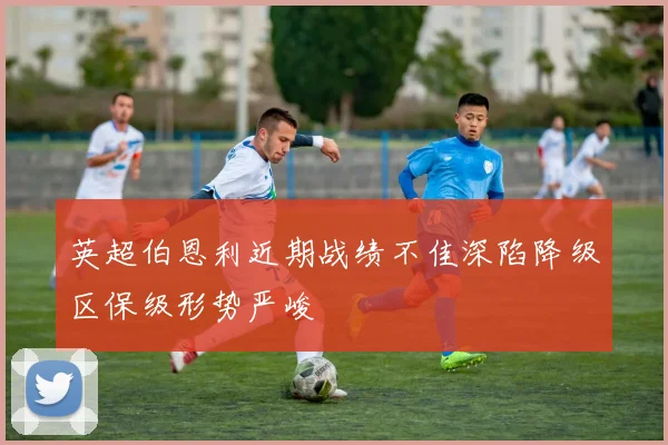 英超伯恩利近期战绩不佳深陷降级区保级形势严峻