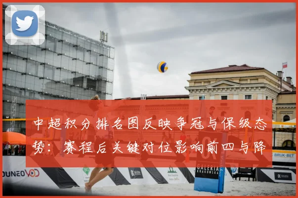 中超积分排名图反映争冠与保级态势：赛程后关键对位影响前四与降级区