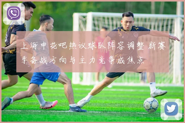上海申花吧热议球队阵容调整 新赛季备战方向与主力竞争成焦点
