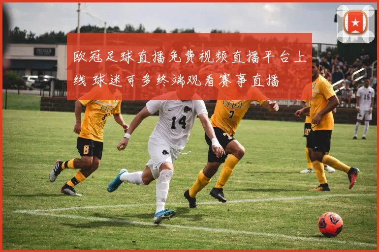欧冠足球直播免费视频直播平台上线 球迷可多终端观看赛事直播