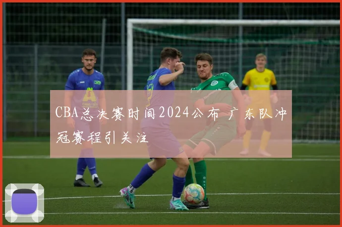 CBA总决赛时间2024公布 广东队冲冠赛程引关注