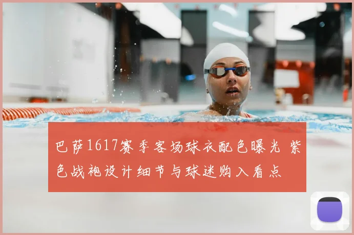 巴萨1617赛季客场球衣配色曝光 紫色战袍设计细节与球迷购入看点