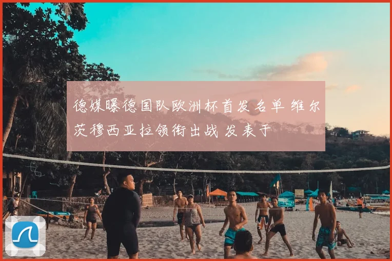 德媒曝德国队欧洲杯首发名单 维尔茨穆西亚拉领衔出战 发表于