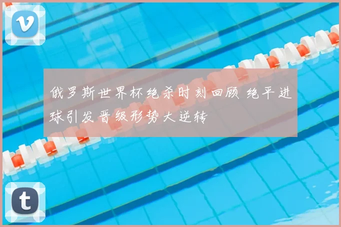 俄罗斯世界杯绝杀时刻回顾 绝平进球引发晋级形势大逆转