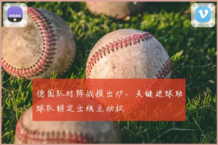 德国队对阵战报出炉，关键进球助球队锁定出线主动权