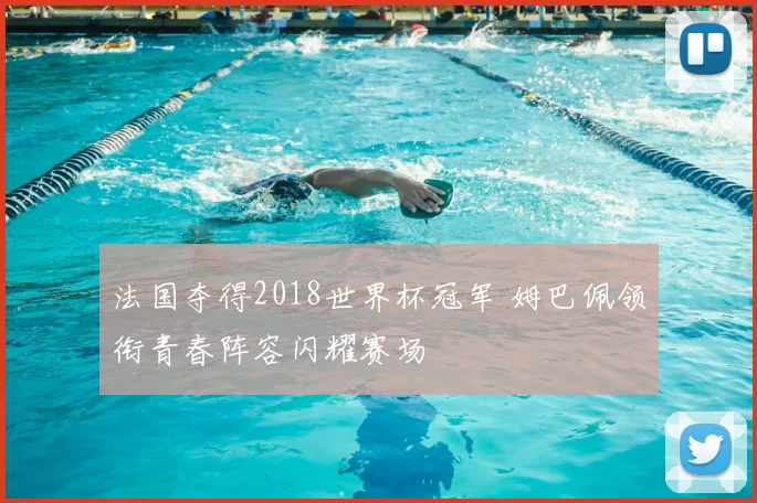 法国夺得2018世界杯冠军 姆巴佩领衔青春阵容闪耀赛场