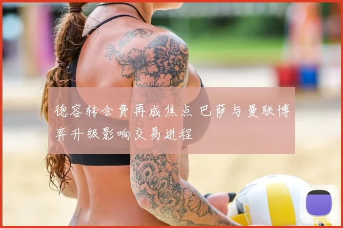 德容转会费再成焦点 巴萨与曼联博弈升级影响交易进程