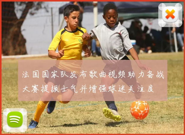 法国国家队发布歌曲视频助力备战大赛提振士气并增强球迷关注度