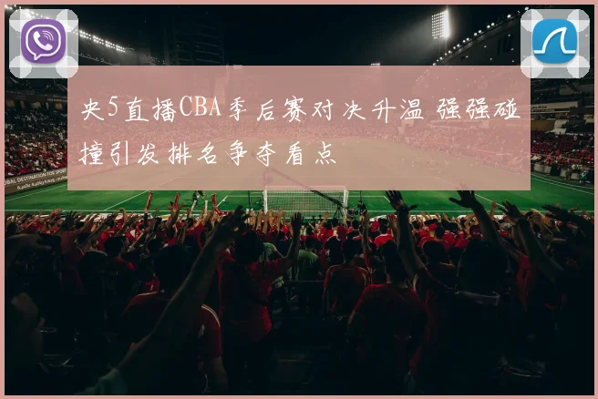 央5直播CBA季后赛对决升温 强强碰撞引发排名争夺看点