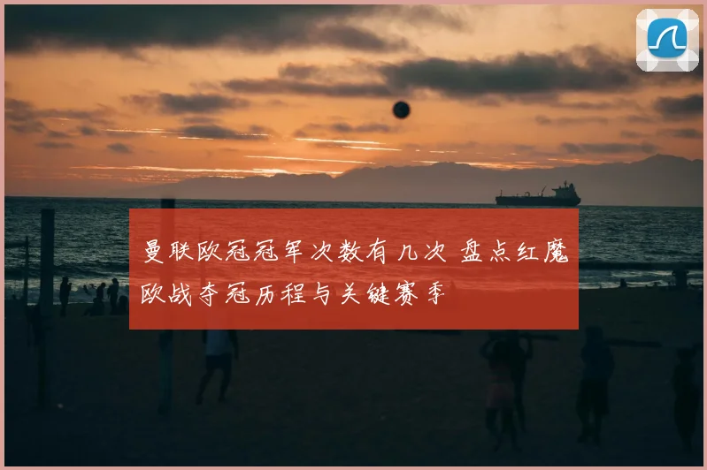 曼联欧冠冠军次数有几次 盘点红魔欧战夺冠历程与关键赛季